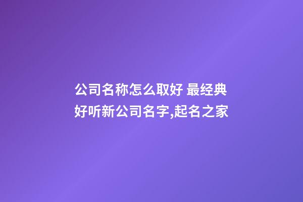 公司名称怎么取好 最经典好听新公司名字,起名之家-第1张-公司起名-玄机派